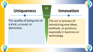 The image is titled "Uniqueness VS Innovation" . It displays a table with two columns contrasting uniqueness and innovation. The left column is titled "Uniqueness" and is defined as "The quality of being one of a kind, unusual, or distinctive." The right column is titled "Innovation" and is defined as "The act or process of introducing new ideas, methods, or products, especially in business or technology." The table uses text in a clear and concise way to communicate the distinction between the two concepts. There are no additional graphics or illustrations.